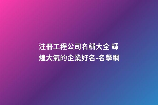 注冊工程公司名稱大全 輝煌大氣的企業好名-名學網-第1張-公司起名-玄機派